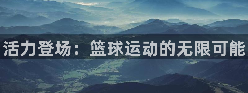 JJB竞技宝官网下载平台假的吗是真的吗吗：活力登场：