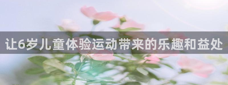 JJB竞技宝官网下载平台是正规平台吗安全吗：让6岁儿童体验运