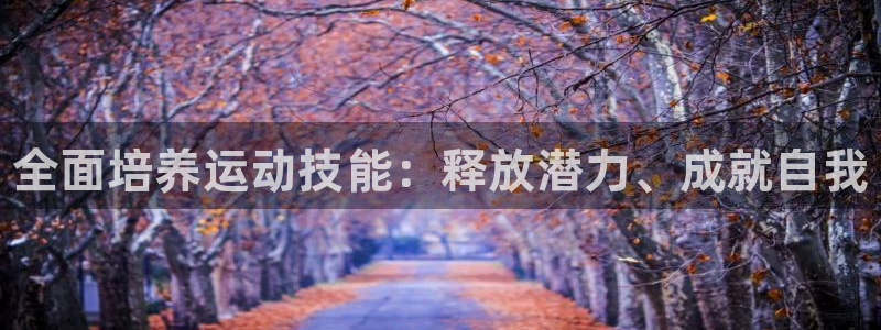 JJB竞技宝官网下载平台注册：全面培养运动技能：释放