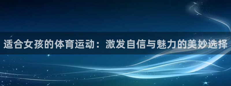 JJB竞技宝官方正版app娱乐平台：适合女孩的体育运