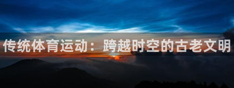 JJB竞技宝官网下载注册：传统体育运动：跨越时空的古