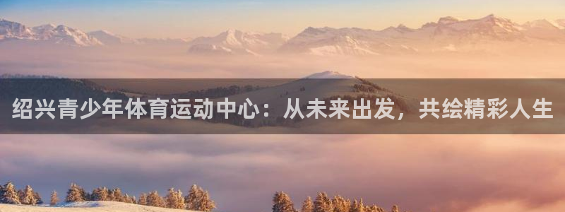 JJB竞技宝官方正版app开户：绍兴青少年体育运动中心：从未