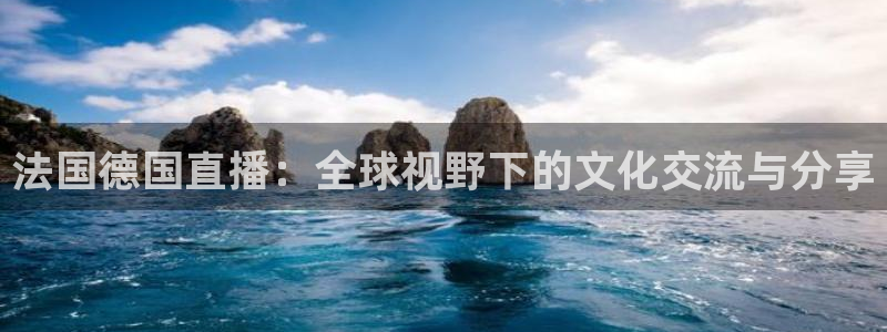 乐球直播下载app：法国德国直播：全球视野下的文化交流与分享