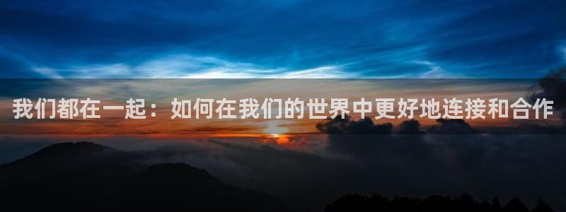 乐球体育足球直播：我们都在一起：如何在我们的世界中更好地连接和合作